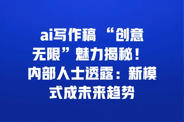 ai写作稿 “创意无限”魅力揭秘! 内部人士透露:新模式成未来趋势 一