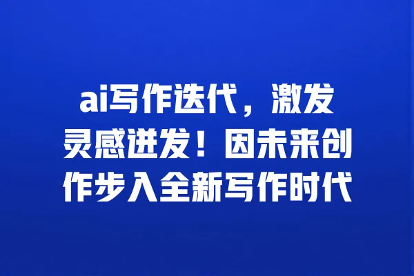ai写作迭代，激发灵感迸发！因未来创作步入全新写作时代 一