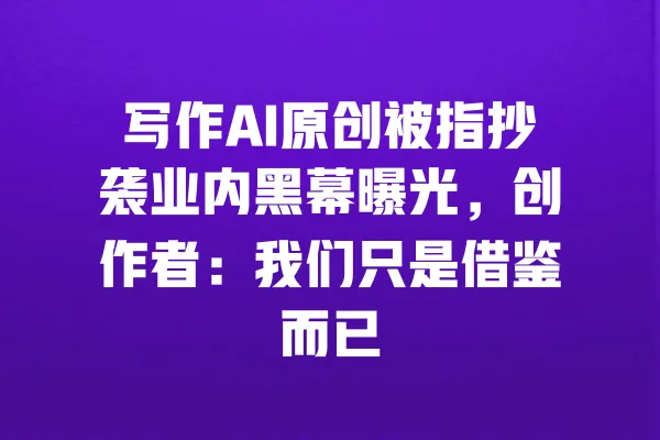 写作AI原创被指抄袭业内黑幕曝光，创作者：我们只是借鉴而已 一
