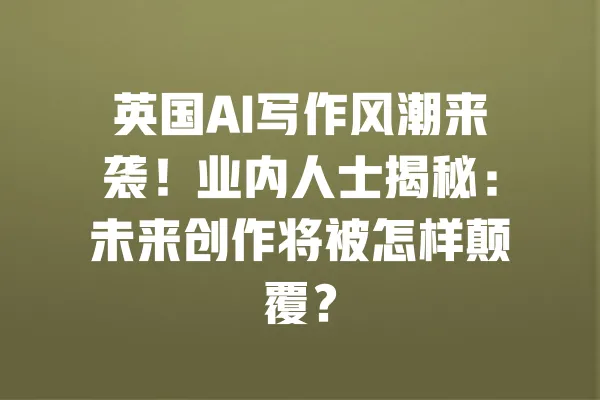英国AI写作风潮来袭!业内人士揭秘:未来创作将被怎样颠覆? 一