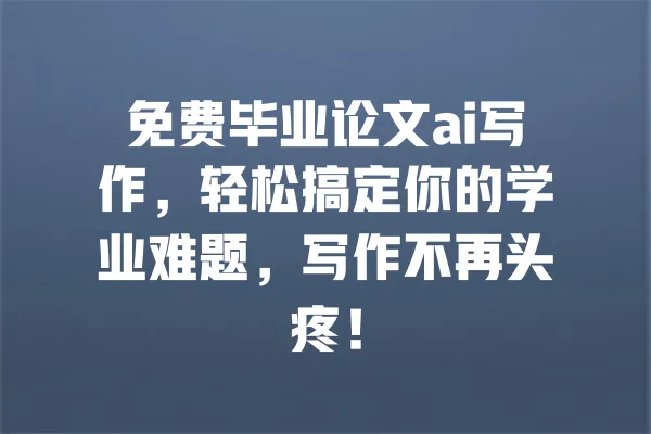 免费毕业论文ai写作,轻松搞定你的学业难题,写作不再头疼! 一