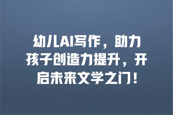 幼儿AI写作,助力孩子创造力提升,开启未来文学之门! 一