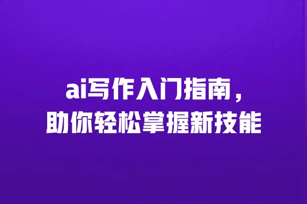 ai写作入门指南，助你轻松掌握新技能 一