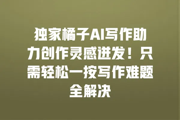 独家橘子AI写作助力创作灵感迸发!只需轻松一按写作难题全解决 一
