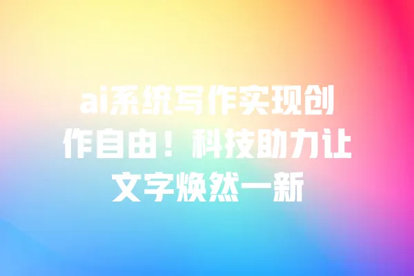 ai系统写作实现创作自由!科技助力让文字焕然一新 一