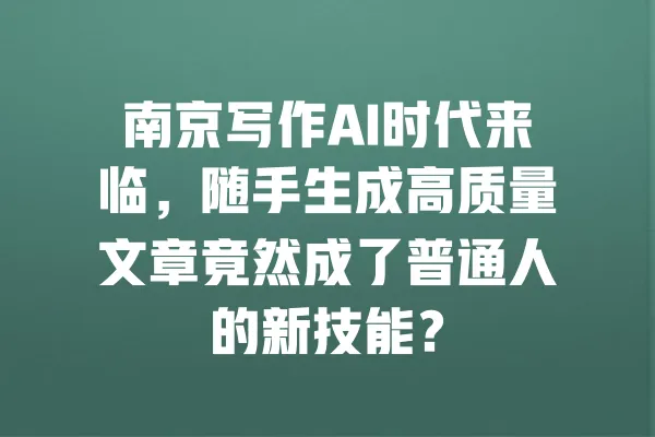 南京写作AI时代来临,随手生成高质量文章竟然成了普通人的新技能? 一