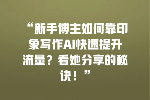“新手博主如何靠印象写作AI快速提升流量?看她分享的秘诀!” 一