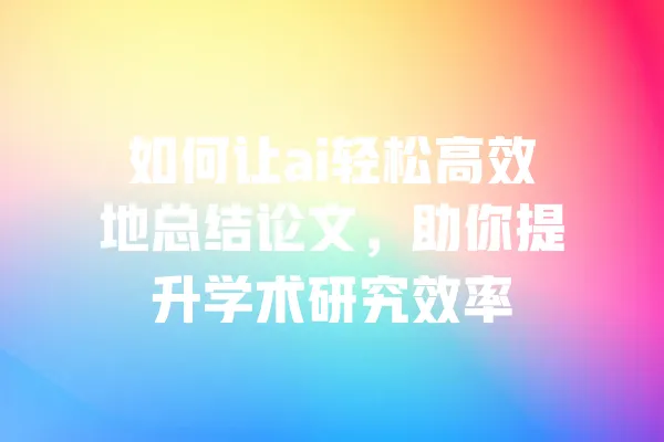 如何让ai轻松高效地总结论文,助你提升学术研究效率 一