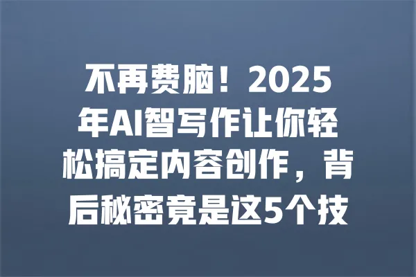 不再费脑!2025年AI智写作让你轻松搞定内容创作,背后秘密竟是这5个技巧 一