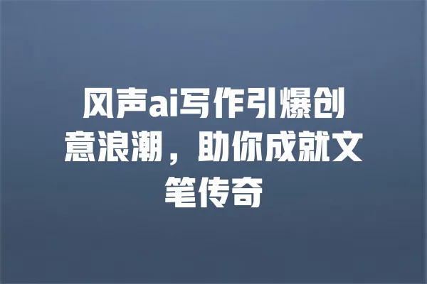风声ai写作引爆创意浪潮,助你成就文笔传奇 一