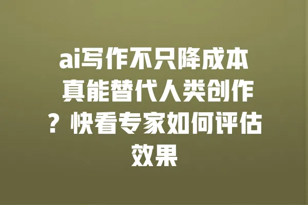 ai写作不只降成本 真能替代人类创作?快看专家如何评估效果 一