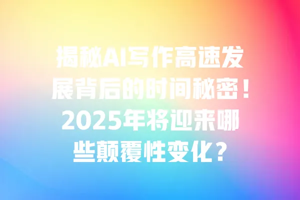揭秘AI写作高速发展背后的时间秘密!2025年将迎来哪些颠覆性变化? 一