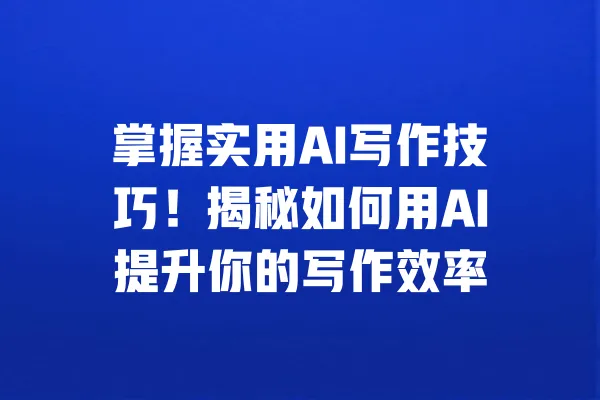 掌握实用AI写作技巧!揭秘如何用AI提升你的写作效率 一