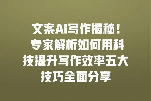 文案AI写作揭秘！ 专家解析如何用科技提升写作效率五大技巧全面分享 一