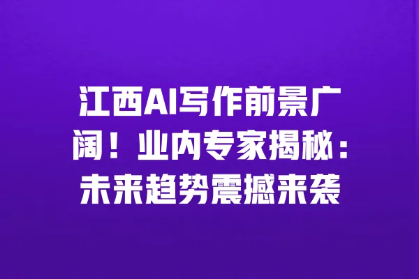 江西AI写作前景广阔！业内专家揭秘：未来趋势震撼来袭 一