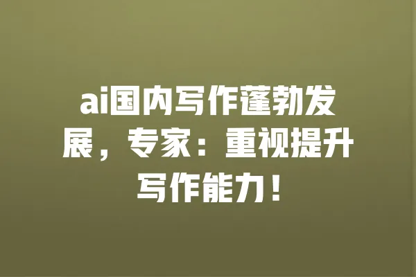 ai国内写作蓬勃发展,专家:重视提升写作能力! 一