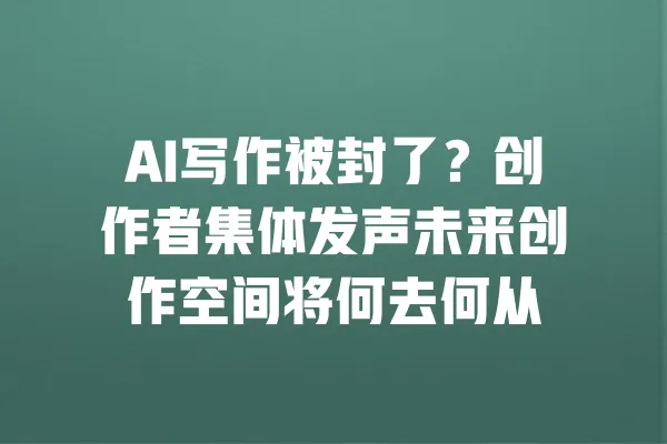 AI写作被封了?创作者集体发声未来创作空间将何去何从 一