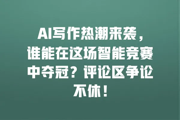 AI写作热潮来袭,谁能在这场智能竞赛中夺冠?评论区争论不休! 一