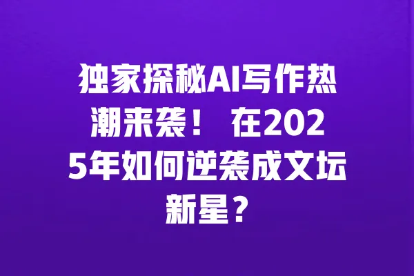 独家探秘AI写作热潮来袭! 在2025年如何逆袭成文坛新星? 一
