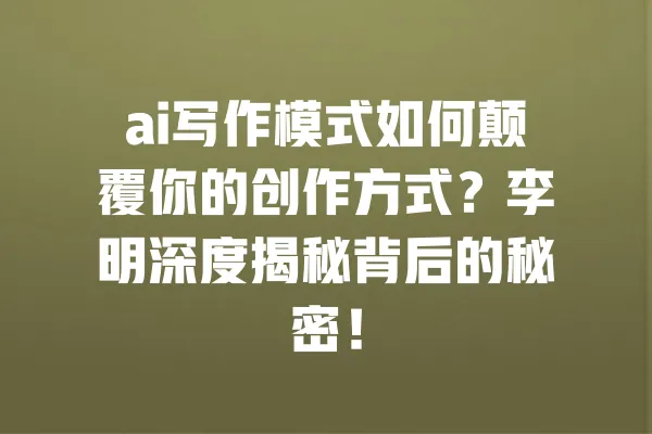 ai写作模式如何颠覆你的创作方式?李明深度揭秘背后的秘密! 一