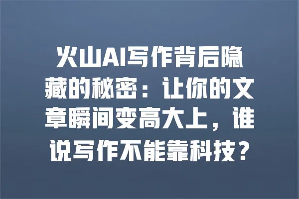 火山AI写作背后隐藏的秘密:让你的文章瞬间变高大上,谁说写作不能靠科技? 一
