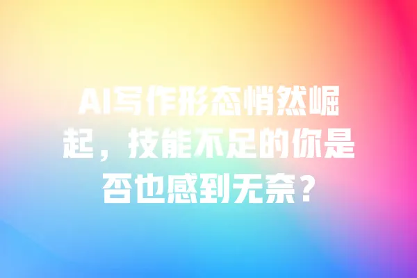 AI写作形态悄然崛起,技能不足的你是否也感到无奈? 一