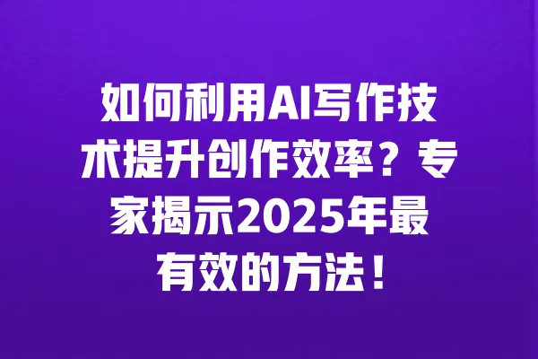 如何利用AI写作技术提升创作效率?专家揭示2025年最有效的方法! 一