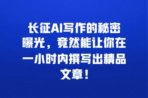 长征AI写作的秘密曝光,竟然能让你在一小时内撰写出精品文章! 一