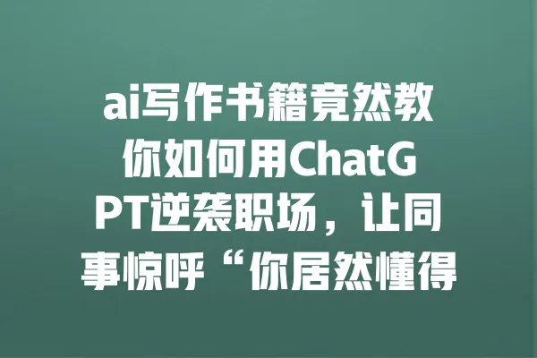 ai写作书籍竟然教你如何用ChatGPT逆袭职场,让同事惊呼“你居然懂得这么多!” 一