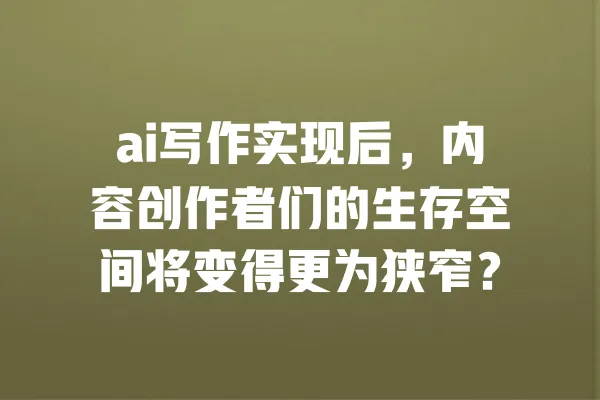 ai写作实现后，内容创作者们的生存空间将变得更为狭窄？ 一