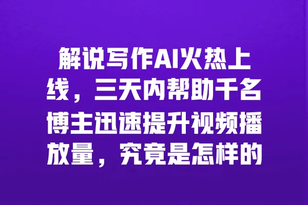 解说写作AI火热上线,三天内帮助千名博主迅速提升视频播放量,究竟是怎样的秘密武器? 一