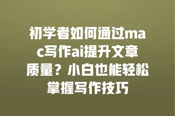 初学者如何通过mac写作ai提升文章质量？小白也能轻松掌握写作技巧 一