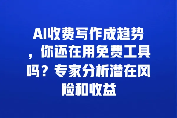 AI收费写作成趋势,你还在用免费工具吗?专家分析潜在风险和收益 一