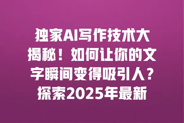 独家AI写作技术大揭秘!如何让你的文字瞬间变得吸引人?探索2025年最新创作趋势 一