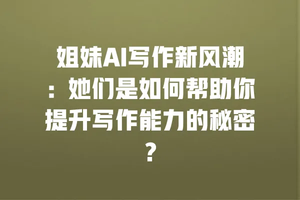 姐妹AI写作新风潮：她们是如何帮助你提升写作能力的秘密？ 一