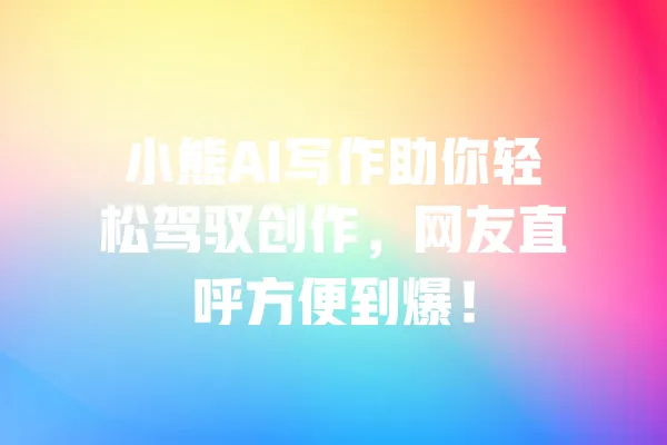 小熊AI写作助你轻松驾驭创作,网友直呼方便到爆! 一
