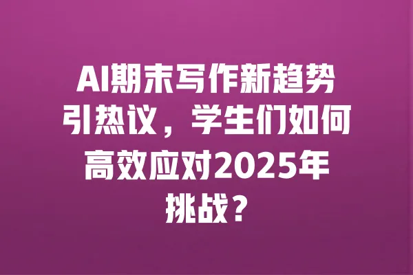 AI期末写作新趋势引热议，学生们如何高效应对2025年挑战？ 一