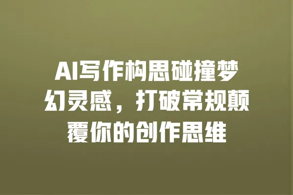 AI写作构思碰撞梦幻灵感,打破常规颠覆你的创作思维 一