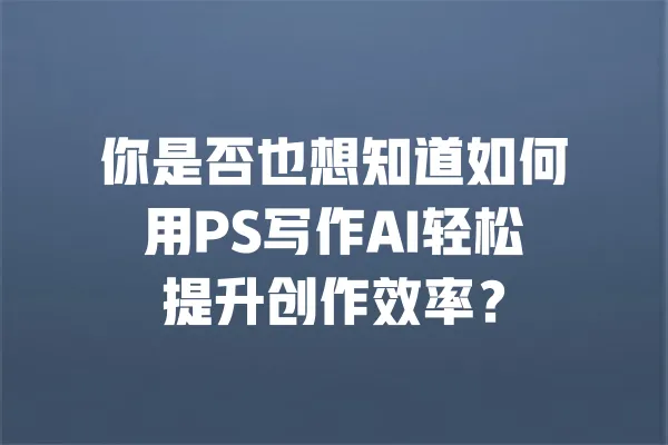 你是否也想知道如何用PS写作AI轻松提升创作效率？ 一