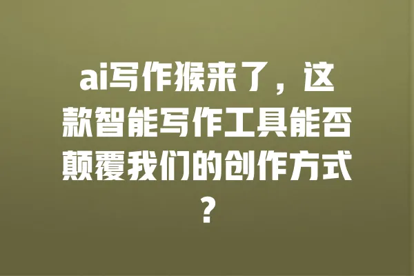 ai写作猴来了,这款智能写作工具能否颠覆我们的创作方式? 一