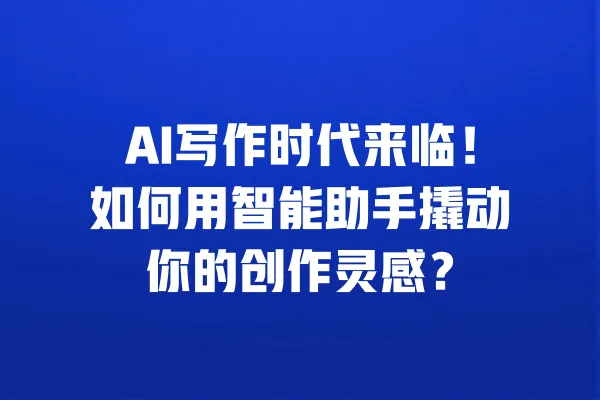 AI写作时代来临！如何用智能助手撬动你的创作灵感？ 一