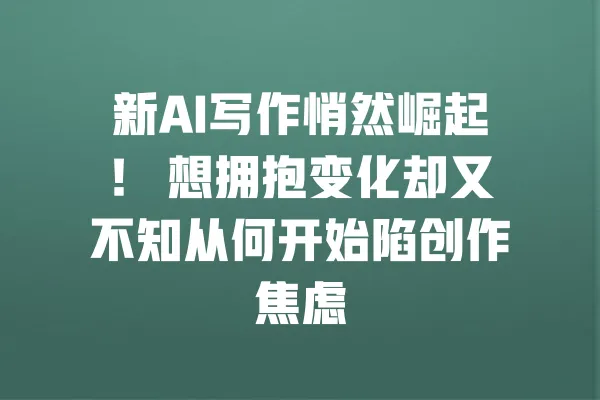 新AI写作悄然崛起！ 想拥抱变化却又不知从何开始陷创作焦虑 一