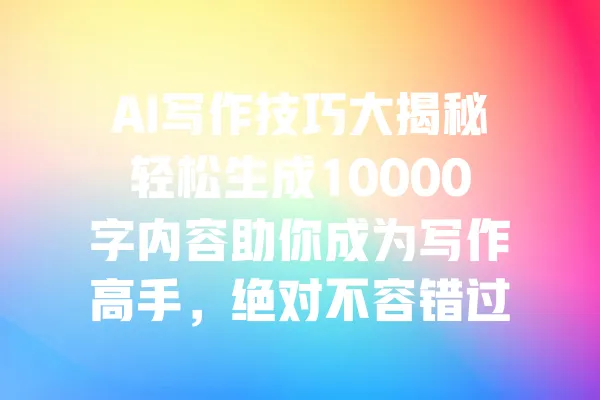 AI写作技巧大揭秘轻松生成10000字内容助你成为写作高手,绝对不容错过! 一