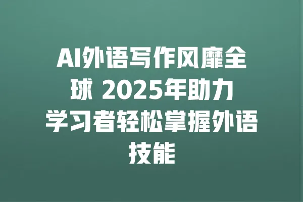 AI外语写作风靡全球 2025年助力学习者轻松掌握外语技能 一