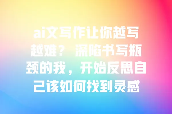 ai文写作让你越写越难? 深陷书写瓶颈的我,开始反思自己该如何找到灵感 一
