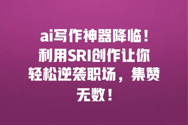 ai写作神器降临！利用SRI创作让你轻松逆袭职场，集赞无数！ 一
