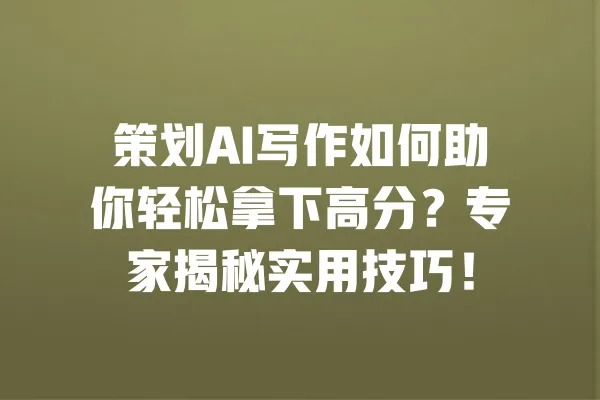 策划AI写作如何助你轻松拿下高分？专家揭秘实用技巧！ 一