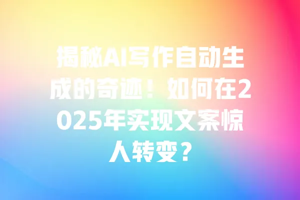 揭秘AI写作自动生成的奇迹!如何在2025年实现文案惊人转变? 一