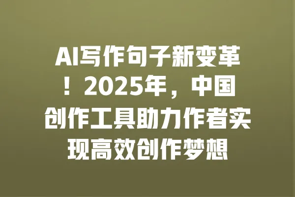 AI写作句子新变革!2025年,中国创作工具助力作者实现高效创作梦想 一