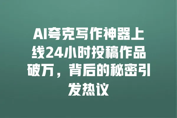 AI夸克写作神器上线24小时投稿作品破万，背后的秘密引发热议 一